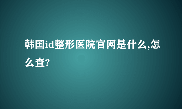 韩国id整形医院官网是什么,怎么查?