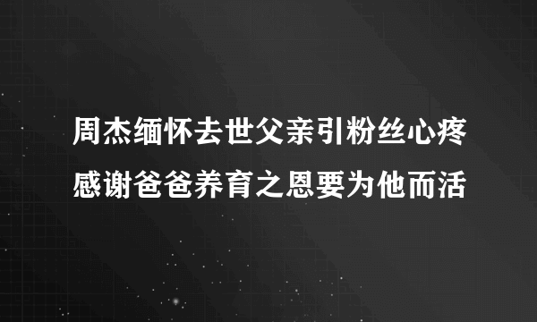 周杰缅怀去世父亲引粉丝心疼感谢爸爸养育之恩要为他而活