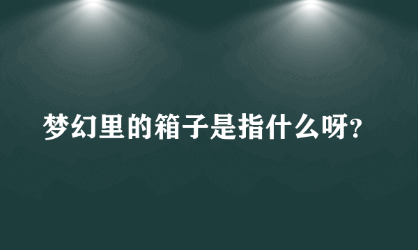 梦幻里的箱子是指什么呀？