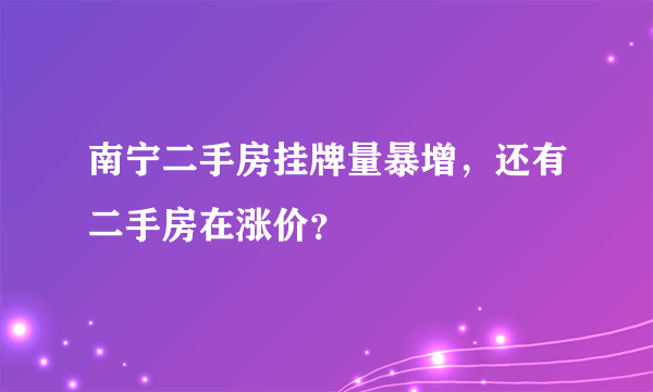 南宁二手房挂牌量暴增，还有二手房在涨价？