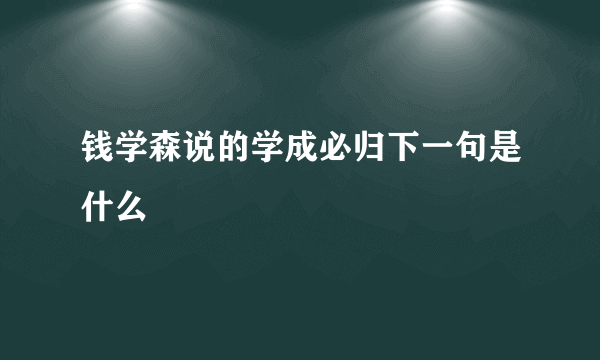 钱学森说的学成必归下一句是什么