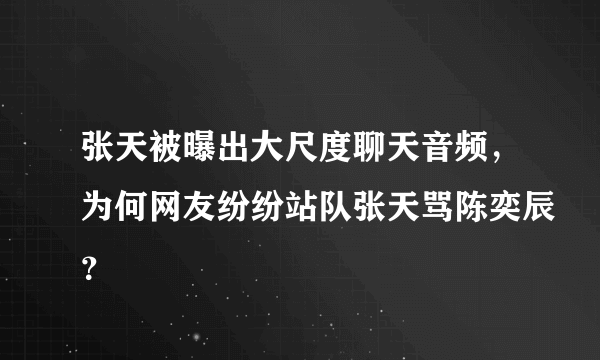 张天被曝出大尺度聊天音频，为何网友纷纷站队张天骂陈奕辰？