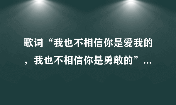 歌词“我也不相信你是爱我的，我也不相信你是勇敢的”是什么歌啊，是一个女的唱的