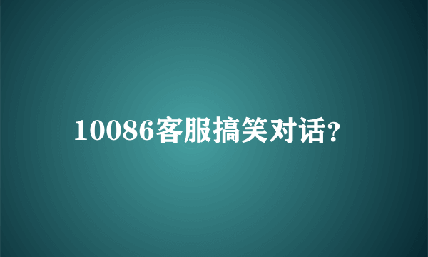 10086客服搞笑对话？