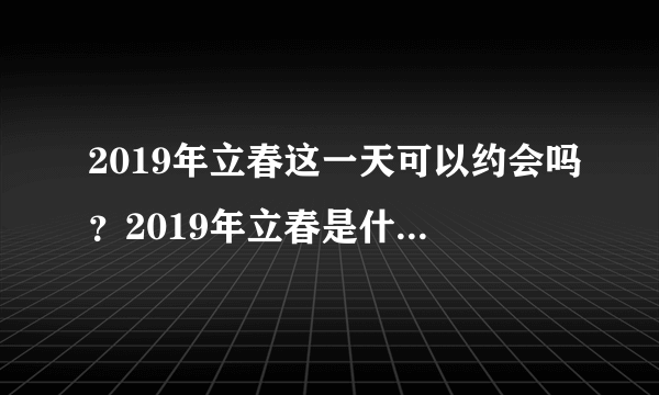 2019年立春这一天可以约会吗？2019年立春是什么日子？