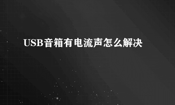 USB音箱有电流声怎么解决