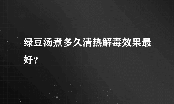 绿豆汤煮多久清热解毒效果最好？