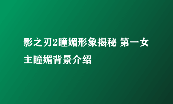 影之刃2瞳媚形象揭秘 第一女主瞳媚背景介绍