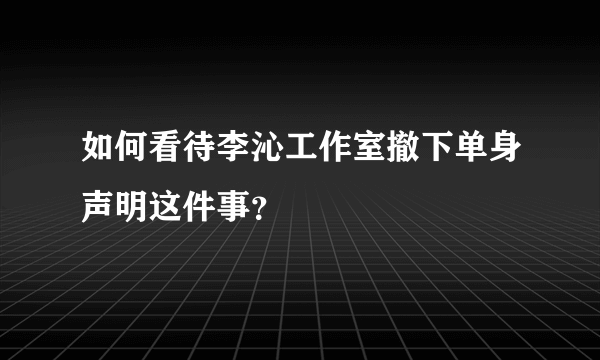 如何看待李沁工作室撤下单身声明这件事？