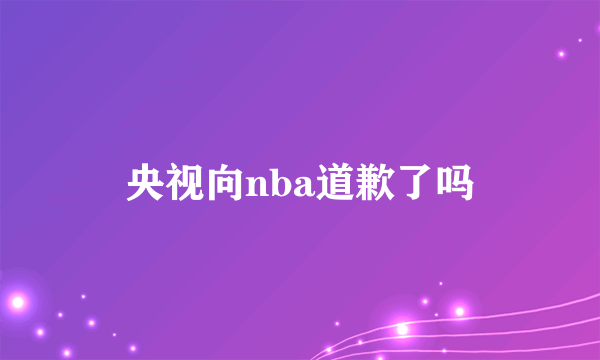 央视向nba道歉了吗