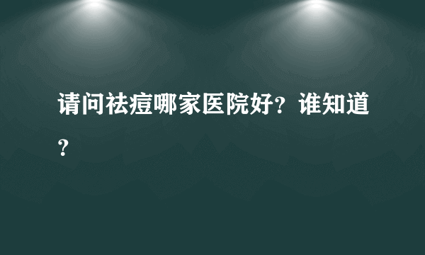 请问祛痘哪家医院好？谁知道？