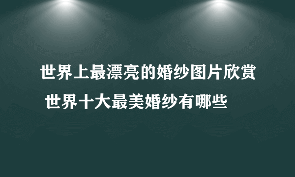 世界上最漂亮的婚纱图片欣赏 世界十大最美婚纱有哪些