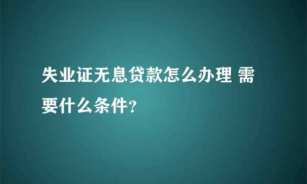 失业证无息贷款怎么办理 需要什么条件？