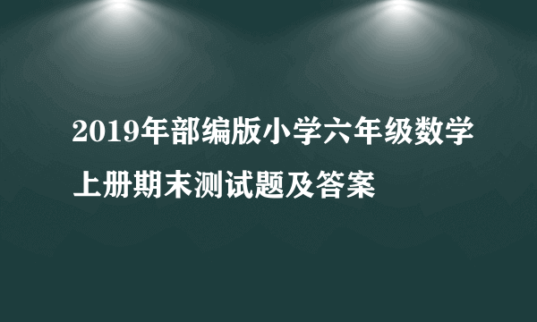 2019年部编版小学六年级数学上册期末测试题及答案