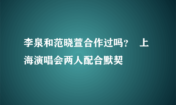 李泉和范晓萱合作过吗？  上海演唱会两人配合默契