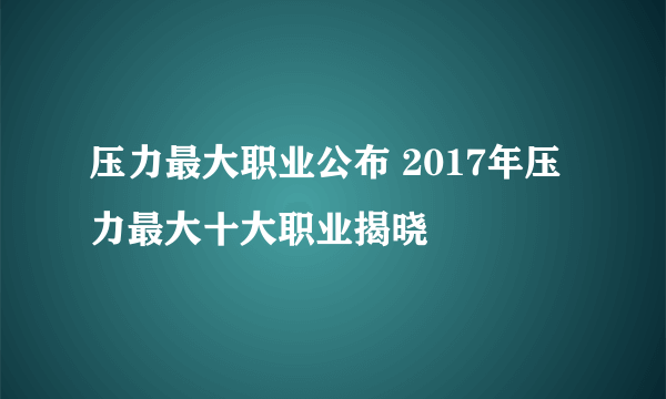 压力最大职业公布 2017年压力最大十大职业揭晓