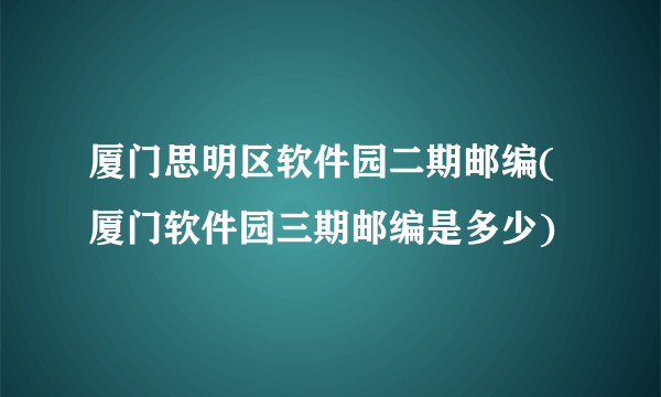 厦门思明区软件园二期邮编(厦门软件园三期邮编是多少)