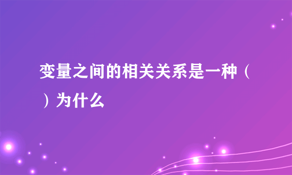 变量之间的相关关系是一种（）为什么