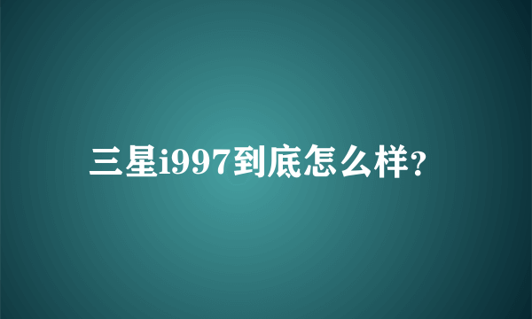 三星i997到底怎么样？