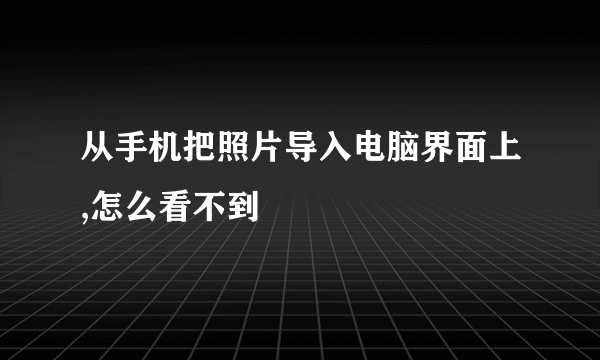 从手机把照片导入电脑界面上,怎么看不到