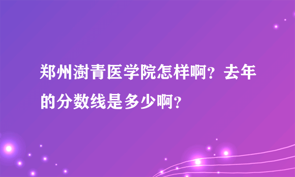 郑州澍青医学院怎样啊？去年的分数线是多少啊？