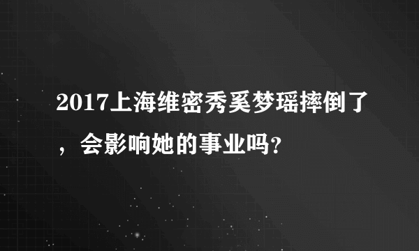 2017上海维密秀奚梦瑶摔倒了，会影响她的事业吗？