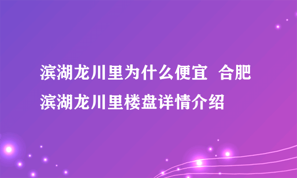 滨湖龙川里为什么便宜  合肥滨湖龙川里楼盘详情介绍