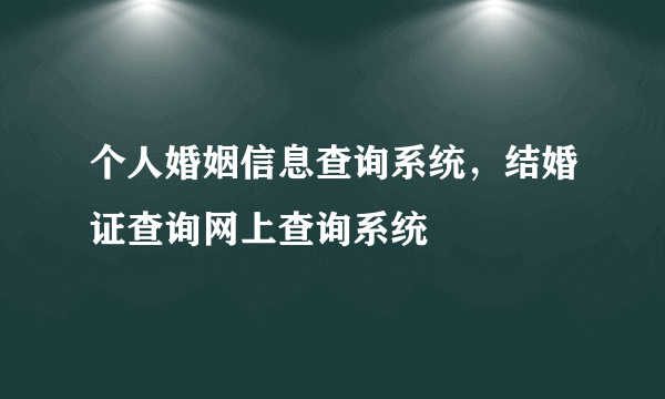 个人婚姻信息查询系统，结婚证查询网上查询系统