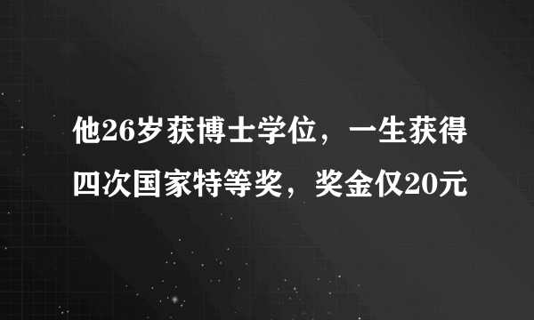 他26岁获博士学位，一生获得四次国家特等奖，奖金仅20元