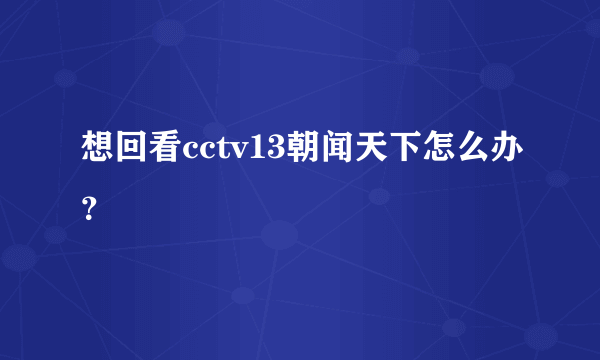 想回看cctv13朝闻天下怎么办？