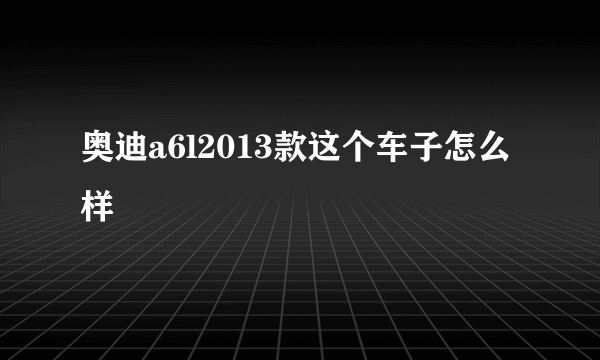 奥迪a6l2013款这个车子怎么样