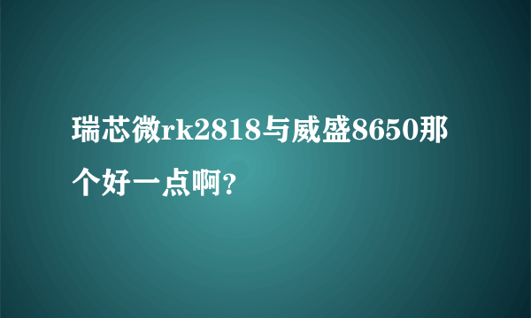 瑞芯微rk2818与威盛8650那个好一点啊？