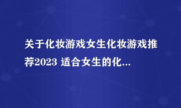 关于化妆游戏女生化妆游戏推荐2023 适合女生的化妆手游合集