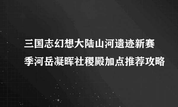 三国志幻想大陆山河遗迹新赛季河岳凝晖社稷殿加点推荐攻略