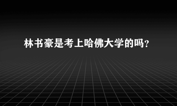 林书豪是考上哈佛大学的吗？