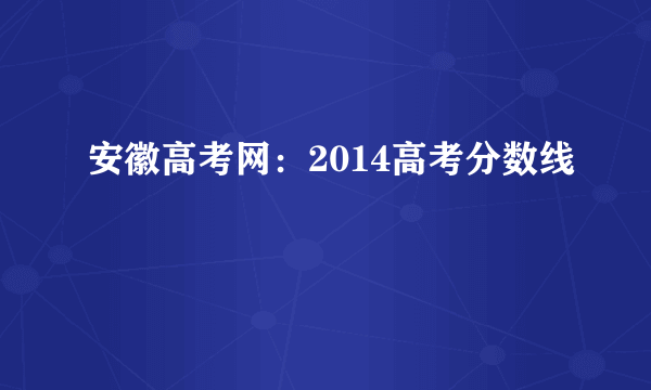 安徽高考网：2014高考分数线