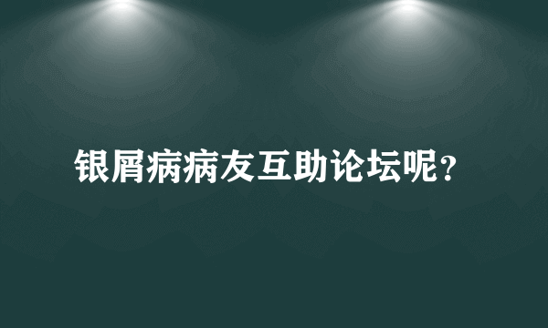 银屑病病友互助论坛呢？