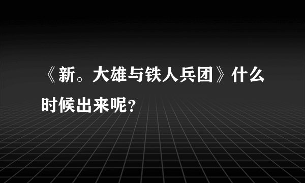 《新。大雄与铁人兵团》什么时候出来呢？