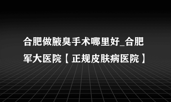 合肥做腋臭手术哪里好_合肥军大医院【正规皮肤病医院】