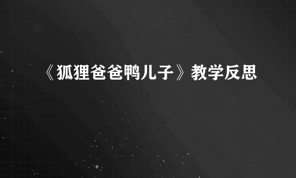 《狐狸爸爸鸭儿子》教学反思