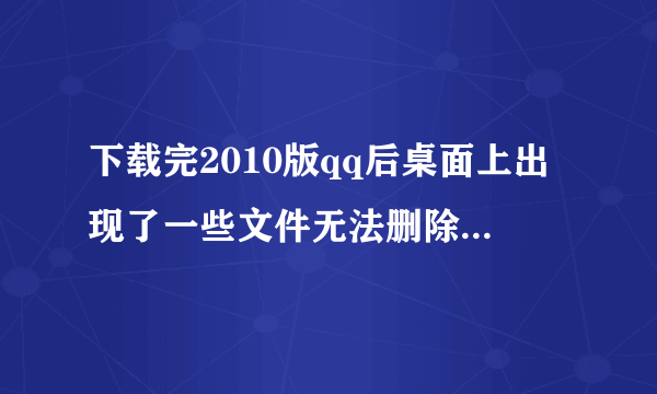 下载完2010版qq后桌面上出现了一些文件无法删除怎么处理?