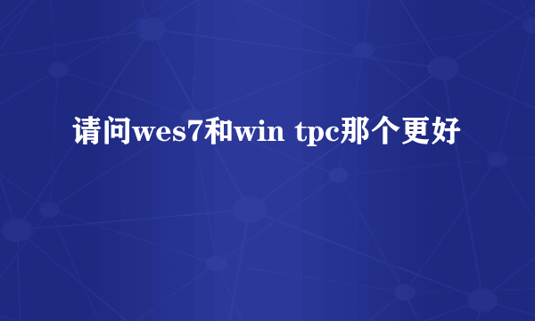 请问wes7和win tpc那个更好