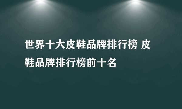 世界十大皮鞋品牌排行榜 皮鞋品牌排行榜前十名