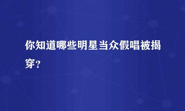 你知道哪些明星当众假唱被揭穿？