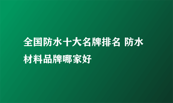 全国防水十大名牌排名 防水材料品牌哪家好