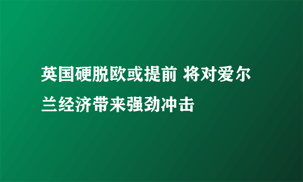 英国硬脱欧或提前 将对爱尔兰经济带来强劲冲击