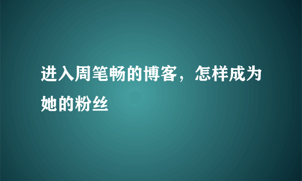 进入周笔畅的博客，怎样成为她的粉丝