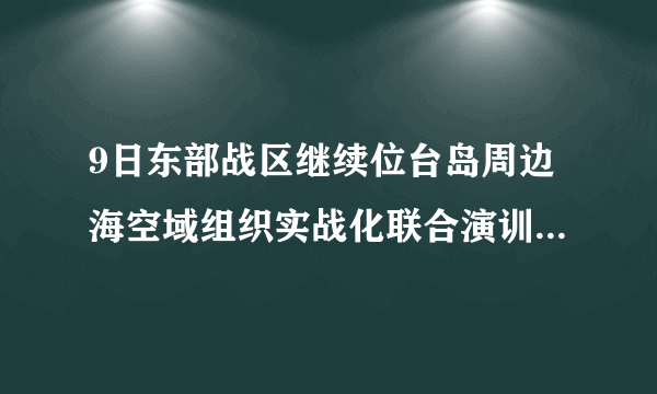 9日东部战区继续位台岛周边海空域组织实战化联合演训，哪些信息值得关注？