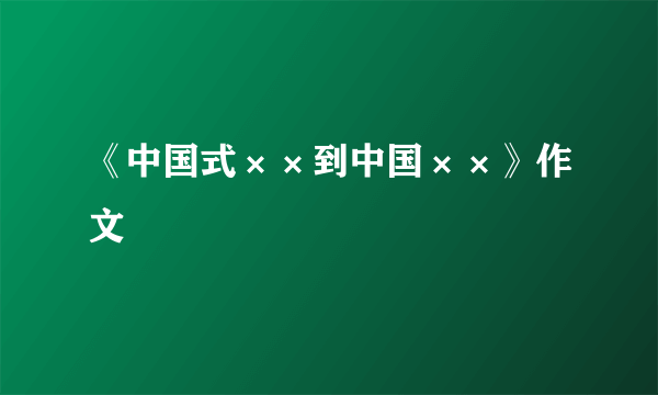 《中国式××到中国××》作文