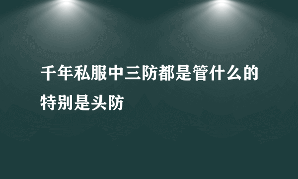 千年私服中三防都是管什么的特别是头防